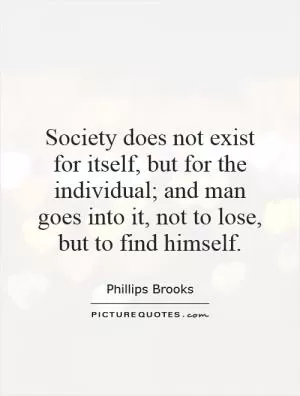 Society does not exist for itself, but for the individual; and man goes into it, not to lose, but to find himself Picture Quote #1