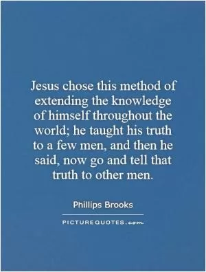Jesus chose this method of extending the knowledge of himself throughout the world; he taught his truth to a few men, and then he said, now go and tell that truth to other men Picture Quote #1