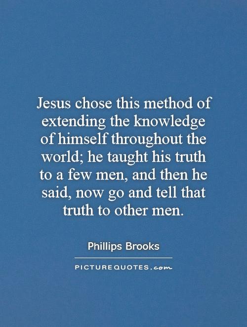 Jesus chose this method of extending the knowledge of himself throughout the world; he taught his truth to a few men, and then he said, now go and tell that truth to other men Picture Quote #1