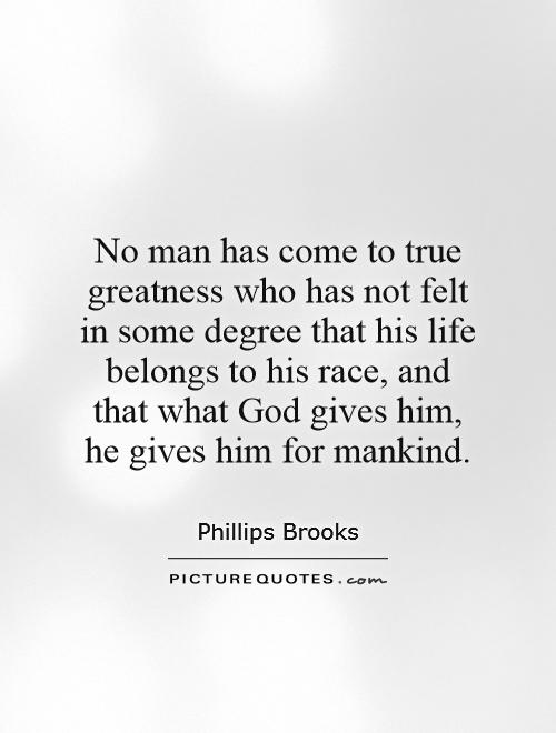 No man has come to true greatness who has not felt in some degree that his life belongs to his race, and that what God gives him, he gives him for mankind Picture Quote #1