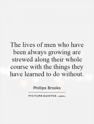 The lives of men who have been always growing are strewed along their whole course with the things they have learned to do without Picture Quote #1