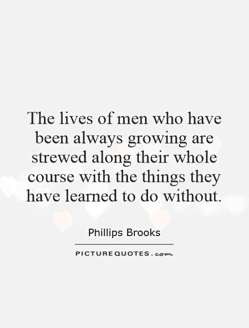 The lives of men who have been always growing are strewed along their whole course with the things they have learned to do without Picture Quote #1