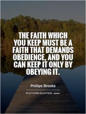 The faith which you keep must be a faith that demands obedience, and you can keep it only by obeying it Picture Quote #1