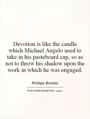 Devotion is like the candle which Michael Angelo used to take in his pasteboard cap, so as not to throw his shadow upon the work in which he was engaged Picture Quote #1