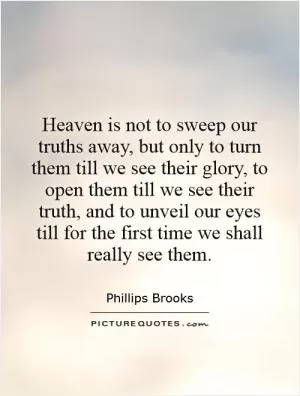 Heaven is not to sweep our truths away, but only to turn them till we see their glory, to open them till we see their truth, and to unveil our eyes till for the first time we shall really see them Picture Quote #1
