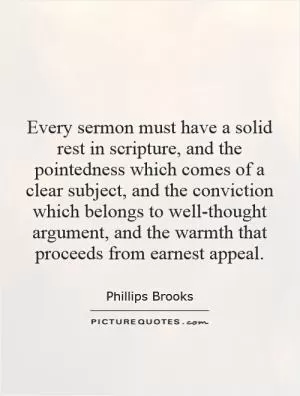 Every sermon must have a solid rest in scripture, and the pointedness which comes of a clear subject, and the conviction which belongs to well-thought argument, and the warmth that proceeds from earnest appeal Picture Quote #1