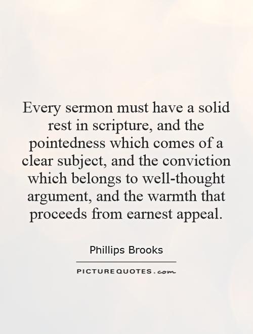 Every sermon must have a solid rest in scripture, and the pointedness which comes of a clear subject, and the conviction which belongs to well-thought argument, and the warmth that proceeds from earnest appeal Picture Quote #1