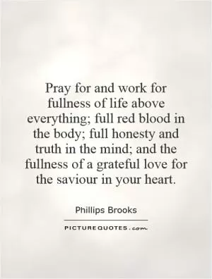 Pray for and work for fullness of life above everything; full red blood in the body; full honesty and truth in the mind; and the fullness of a grateful love for the saviour in your heart Picture Quote #1