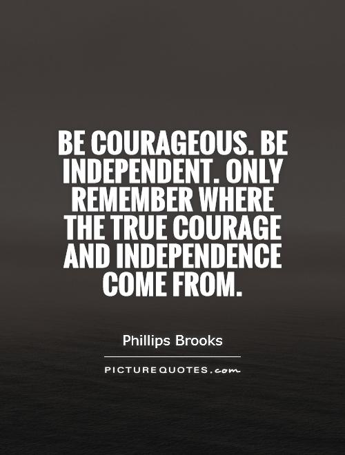 Be courageous. Be independent. Only remember where the true courage and independence come from Picture Quote #1