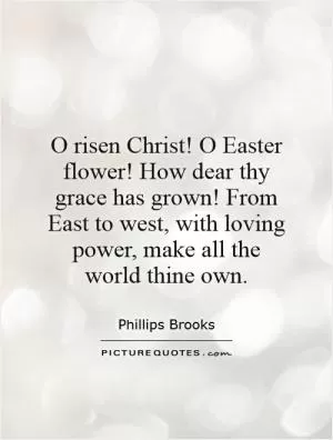 O risen Christ! O Easter flower! How dear thy grace has grown! From East to west, with loving power, make all the world thine own Picture Quote #1