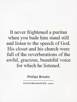 It never frightened a puritan when you bade him stand still and listen to the speech of God. His closet and his church were full of the reverberations of the awful, gracious, beautiful voice for which he listened Picture Quote #1