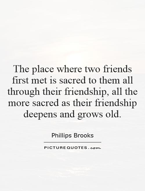 The place where two friends first met is sacred to them all through their friendship, all the more sacred as their friendship deepens and grows old Picture Quote #1