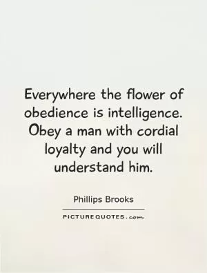 Everywhere the flower of obedience is intelligence. Obey a man with cordial loyalty and you will understand him Picture Quote #1