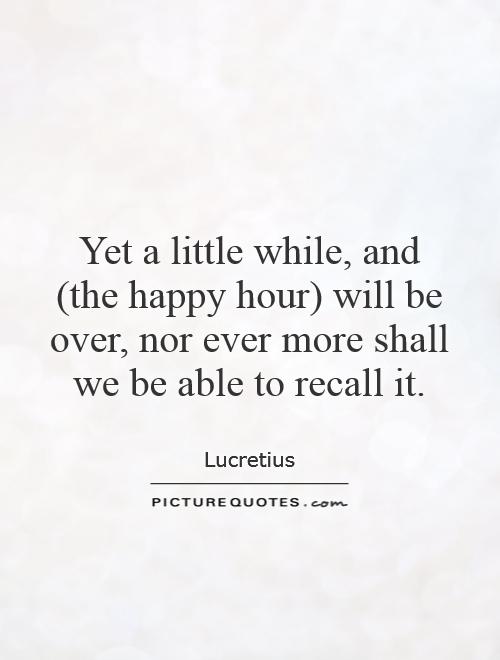Yet a little while, and (the happy hour) will be over, nor ever more shall we be able to recall it Picture Quote #1