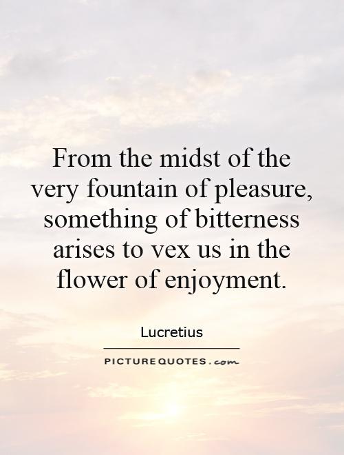 From the midst of the very fountain of pleasure, something of bitterness arises to vex us in the flower of enjoyment Picture Quote #1