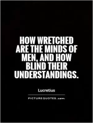 How wretched are the minds of men, and how blind their understandings Picture Quote #1