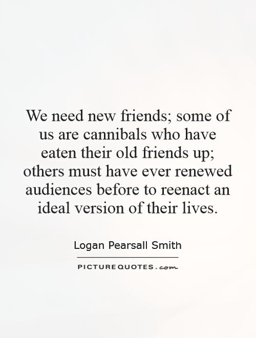 We need new friends; some of us are cannibals who have eaten their old friends up; others must have ever renewed audiences before to reenact an ideal version of their lives Picture Quote #1