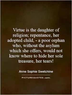 Virtue is the daughter of religion; repentance, her adopted child, - a poor orphan who, without the asylum which she offers, would not know where to hide her sole treasure, her tears! Picture Quote #1