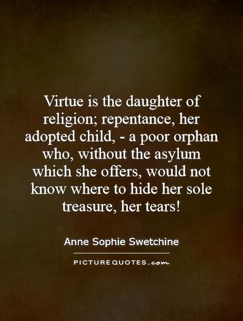 Virtue is the daughter of religion; repentance, her adopted child, - a poor orphan who, without the asylum which she offers, would not know where to hide her sole treasure, her tears! Picture Quote #1