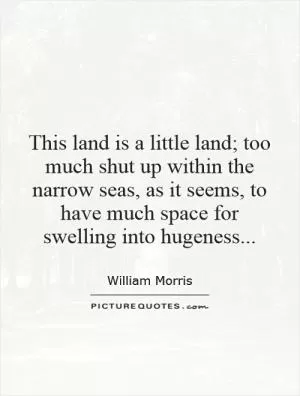 This land is a little land; too much shut up within the narrow seas, as it seems, to have much space for swelling into hugeness Picture Quote #1