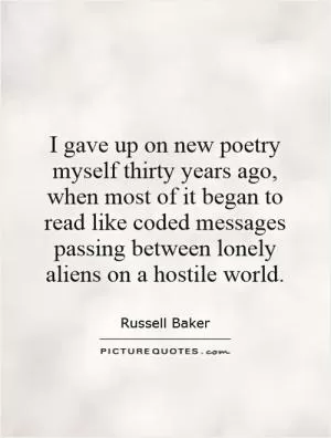 I gave up on new poetry myself thirty years ago, when most of it began to read like coded messages passing between lonely aliens on a hostile world Picture Quote #1