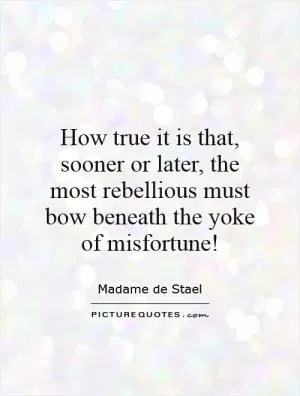 How true it is that, sooner or later, the most rebellious must bow beneath the yoke of misfortune! Picture Quote #1