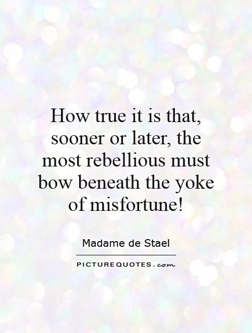 How true it is that, sooner or later, the most rebellious must bow beneath the yoke of misfortune! Picture Quote #1