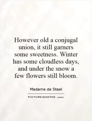 However old a conjugal union, it still garners some sweetness. Winter has some cloudless days, and under the snow a few flowers still bloom Picture Quote #1