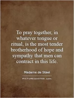 To pray together, in whatever tongue or ritual, is the most tender brotherhood of hope and sympathy that men can contract in this life Picture Quote #1