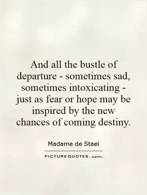 And all the bustle of departure - sometimes sad, sometimes intoxicating - just as fear or hope may be inspired by the new chances of coming destiny Picture Quote #1