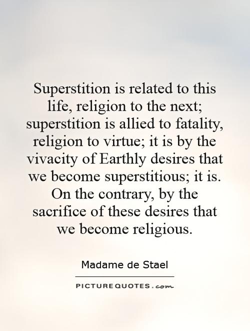 Superstition is related to this life, religion to the next; superstition is allied to fatality, religion to virtue; it is by the vivacity of Earthly desires that we become superstitious; it is. On the contrary, by the sacrifice of these desires that we become religious Picture Quote #1