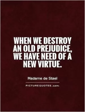 When we destroy an old prejudice, we have need of a new virtue Picture Quote #1