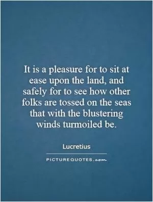 It is a pleasure for to sit at ease upon the land, and safely for to see how other folks are tossed on the seas that with the blustering winds turmoiled be Picture Quote #1
