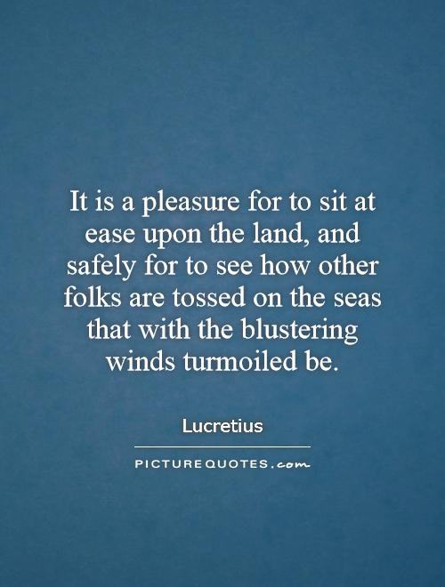 It is a pleasure for to sit at ease upon the land, and safely for to see how other folks are tossed on the seas that with the blustering winds turmoiled be Picture Quote #1