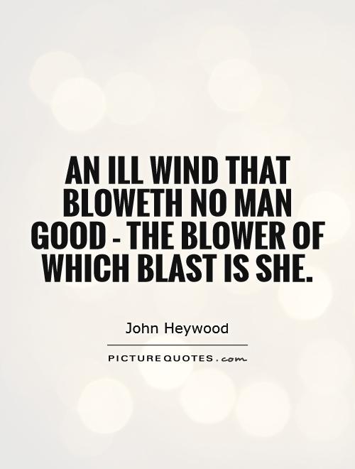 An ill wind that bloweth no man good - the blower of which blast is she Picture Quote #1