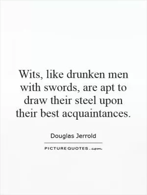Wits, like drunken men with swords, are apt to draw their steel upon their best acquaintances Picture Quote #1