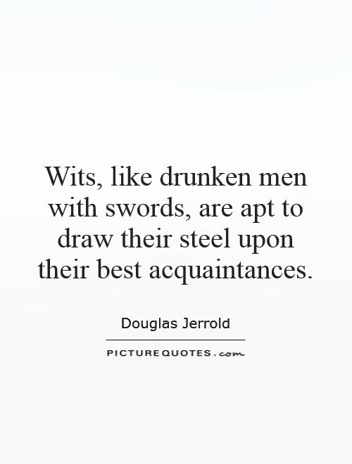 Wits, like drunken men with swords, are apt to draw their steel upon their best acquaintances Picture Quote #1