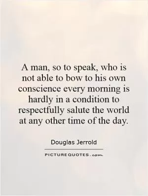 A man, so to speak, who is not able to bow to his own conscience every morning is hardly in a condition to respectfully salute the world at any other time of the day Picture Quote #1