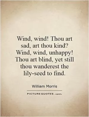 Wind, wind! Thou art sad, art thou kind? Wind, wind, unhappy! Thou art blind, yet still thou wanderest the lily-seed to find Picture Quote #1