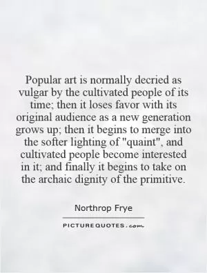 Popular art is normally decried as vulgar by the cultivated people of its time; then it loses favor with its original audience as a new generation grows up; then it begins to merge into the softer lighting of 