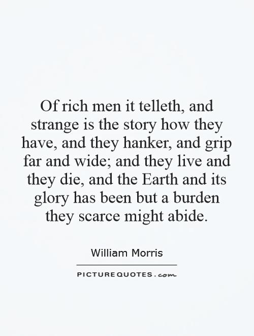 Of rich men it telleth, and strange is the story how they have, and they hanker, and grip far and wide; and they live and they die, and the Earth and its glory has been but a burden they scarce might abide Picture Quote #1