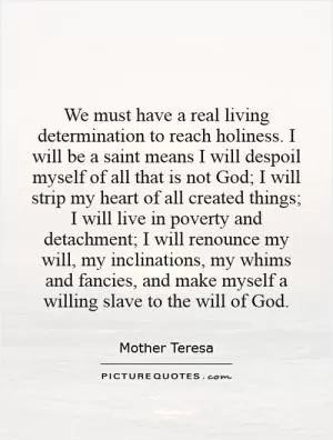 We must have a real living determination to reach holiness. I will be a saint means I will despoil myself of all that is not God; I will strip my heart of all created things; I will live in poverty and detachment; I will renounce my will, my inclinations, my whims and fancies, and make myself a willing slave to the will of God Picture Quote #1