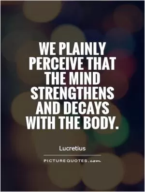 We plainly perceive that the mind strengthens and decays with the body Picture Quote #1