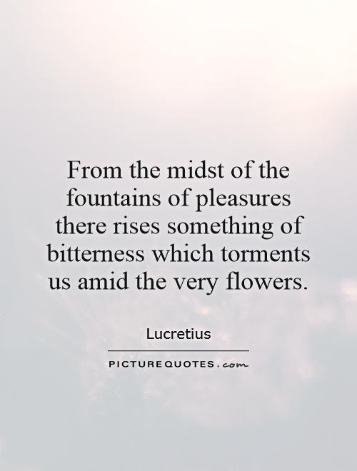 From the midst of the fountains of pleasures there rises something of bitterness which torments us amid the very flowers Picture Quote #1