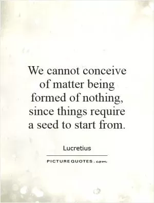 We cannot conceive of matter being formed of nothing, since things require a seed to start from Picture Quote #1