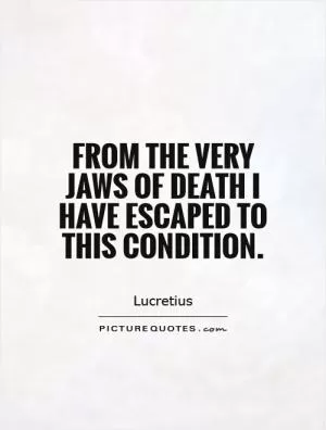 From the very jaws of death I have escaped to this condition Picture Quote #1