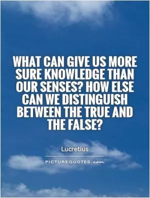 What can give us more sure knowledge than our senses? How else can we distinguish between the true and the false? Picture Quote #1