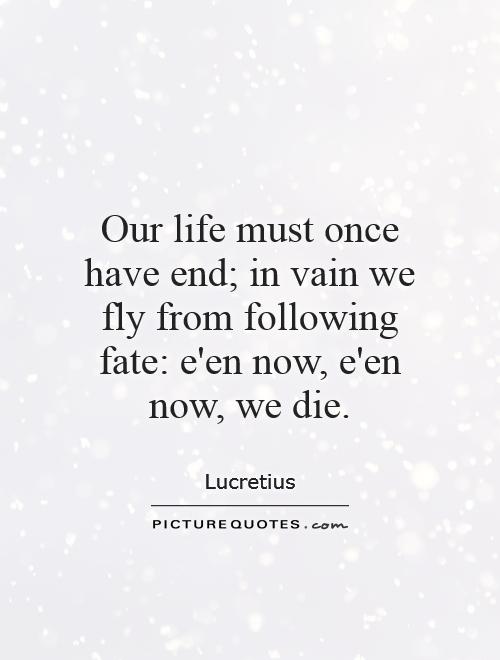 Our life must once have end; in vain we fly from following fate: e'en now, e'en now, we die Picture Quote #1