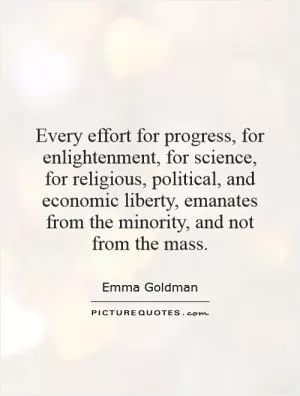Every effort for progress, for enlightenment, for science, for religious, political, and economic liberty, emanates from the minority, and not from the mass Picture Quote #1