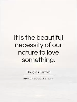 It is the beautiful necessity of our nature to love something Picture Quote #1